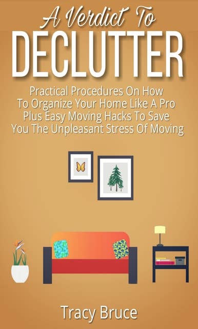 A Verdict To Declutter: Practical Procedures on How to Organize Your Home Like A Pro Plus Easy Moving Hacks That Will Save You The Unpleasant Stress of Moving