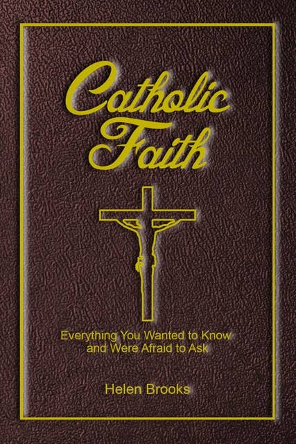 Catholic Faith: Everything You Wanted to Know and Were Afraid to Ask
