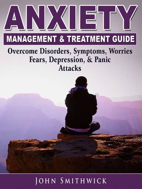 Anxiety Management & Treatment Guide: Overcome Disorders, Symptoms, Worries, Fears, Depression & Panic Attacks