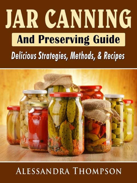 Jar Canning and Preserving Guide: Delicious Strategies, Methods, & Recipes