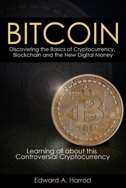 Bitcoins: Discovering the Basics of Cryptocurrency, Blockchain and the New Digital Money: Learning All About This Controversial Cryptocurrency