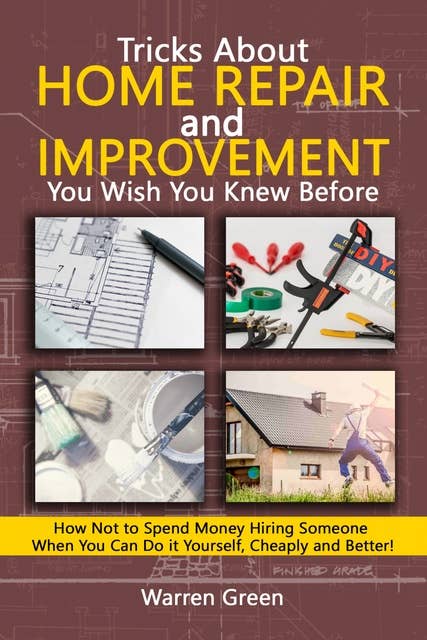 Tricks About Home Repair and Improvement You Wish You Knew Before: How Not to Spend Money Hiring Someone When You Can Do it Yourself, Cheaply and Better!