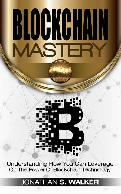 Blockchain Mastery: Understanding How You Can Leverage On The Power of Blockchain Technology
