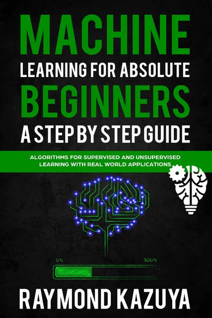 Machine Learning For Absolute Beginners A Step By Step Guide: Algorithms For Supervised And Unsupervised Learning With Real World Applications
