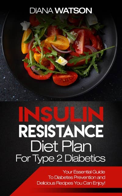 Insulin Resistance Diet Plan For Type 2 Diabetics: Your Essential Guide To Diabetes Prevention and Delicious Recipes You Can Enjoy!