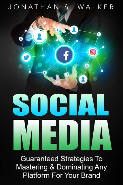 Social Media: Guaranteed Strategies to Mastering & Dominating any Platform for your Brand