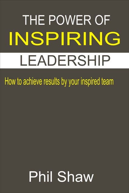 The Power Of Inspiring Leadership: How to achieve results by your inspired team