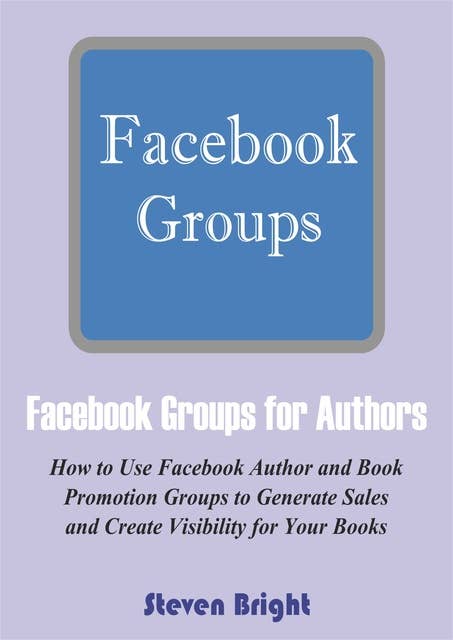 Facebook Groups for Authors: How to Use Facebook Author and Book Promotion Groups to Generate Sales and Create Visibility for Your Books