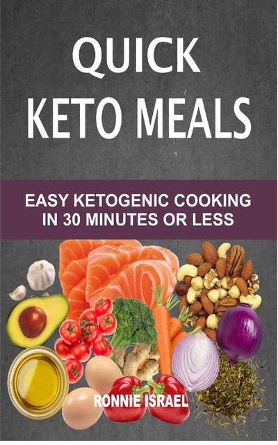 Quick Keto Meals: Easy Ketogenic Cooking In 30 Minutes Or Less