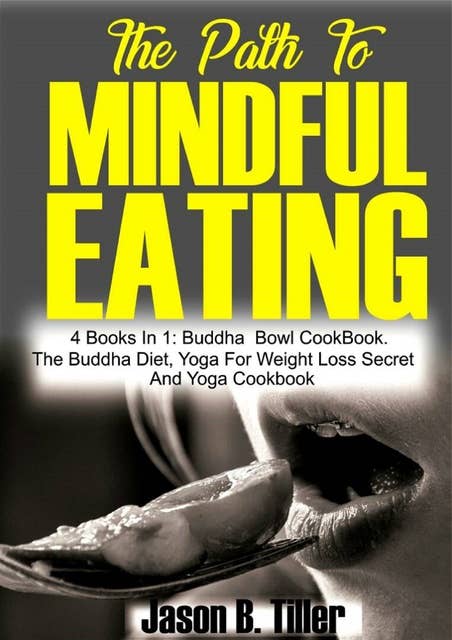 The Path to Mindful Eating:4 books in1: Buddha Bowl Cookbook, the Buddha Diet, Yoga for Weight Loss Secrets And Yoga Cookbook: 4 books in1: Buddha Bowl Cookbook, the Buddha Diet, Yoga for Weight Loss Secrets And Yoga Cookbook