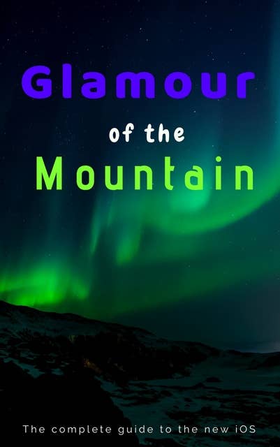 Glamour of the Mountain: The Complete Guide on the New iOS