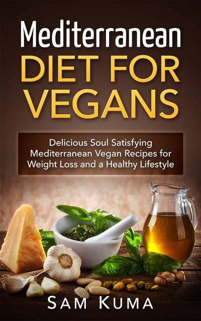 Mediterranean Diet for Vegans: Delicious Soul Satisfying Mediterranean Vegan Recipes for Weight Loss and a Healthy Lifestyle