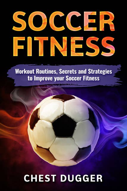 Soccer Fitness: Workout Routines, Secrets and Strategies to Improve your Soccer Fitness