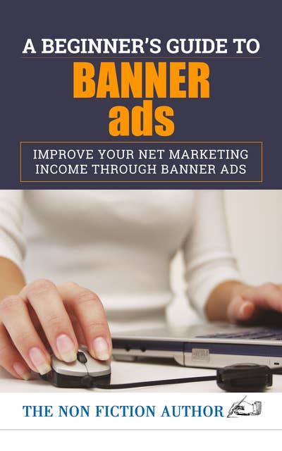 A Beginner’s Guide to Banner Ads: Improve Your Net Marketing Income through Banner Ads