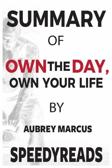 Summary of Own the Day, Own Your Life: Optimized Practices for Waking, Working, Learning, Eating, Training, Playing, Sleeping, and Sex By Aubrey Marcus
