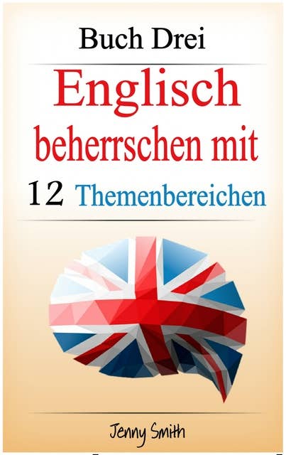 Englisch beherrschen mit 12 Themenbereichen. Buch Drei: Über 150 mittelschwere Wörter und Phrasen erklärt