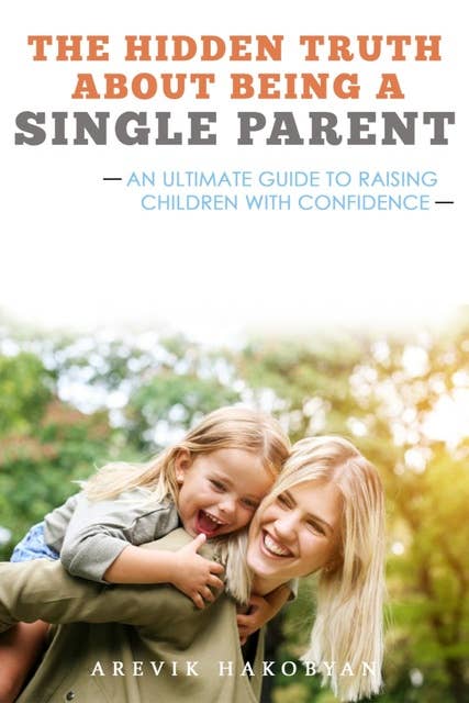The Hidden Truth About Being A Single Parent: An Ultimate Guide To Raising Children With Confidence