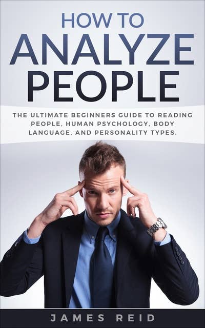 How to Analyze People: The Ultimate Beginners Guide to Reading People, Human Psychology, Body Language & Personality Types