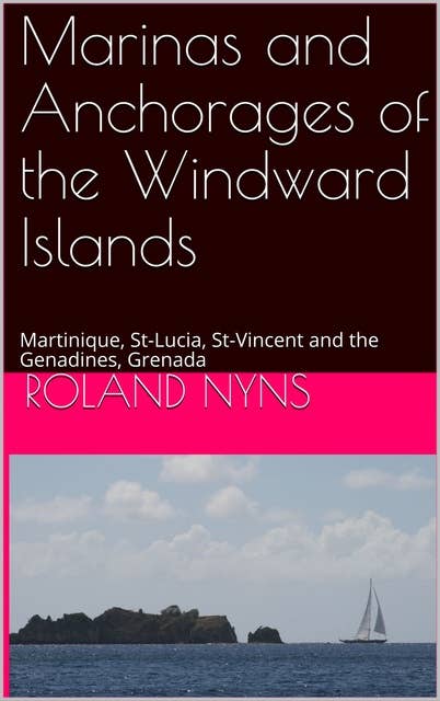 Marinas and Anchorages of the Windward Islands: Martinique, St-Lucia, St-Vincent and the Genadines, Grenada