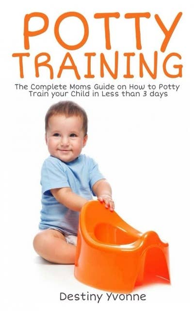 Potty Training: The Complete Moms Guide on How to Potty Train your Child in Less than 3 days