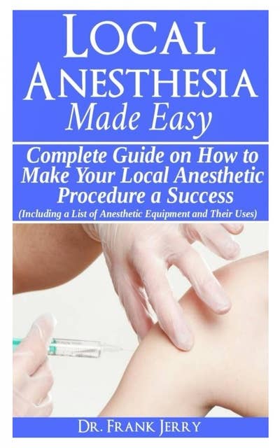 Local Anesthesia Made Easy: Complete Guide on How to make your Local Anesthetic Procedure a Success (Including a List of Anesthetic Equipment and their Uses)