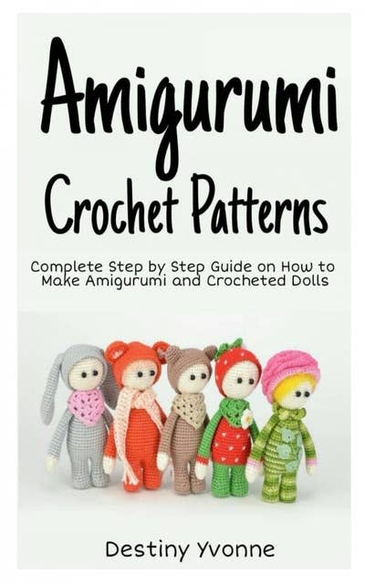 Amigurumi Crochet Patterns: Complete Step By Step Guide on How to Make Amigurumi and Crocheted Dolls