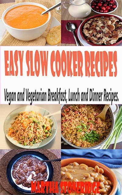 Easy Slow Cooker Recipes:Vegan and Vegetarian Breakfast, Lunch and Dinner Recipes.: Vegan and Vegetarian Breakfast, Lunch and Dinner Recipes.