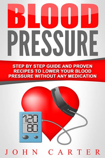 Blood Pressure: Step By Step Guide And Proven Recipes To Lower Your Blood Pressure Without Any Medication