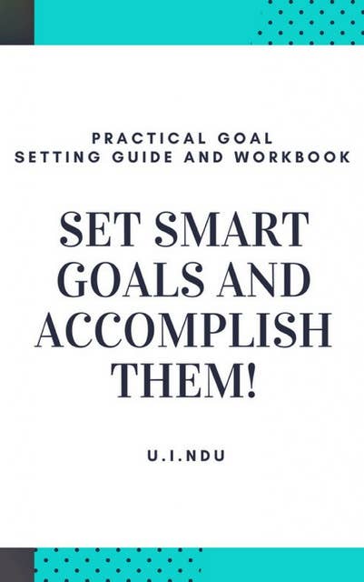 Set Smart Goals And Accomplish Them: Practical Goal Setting Guide And Workbook