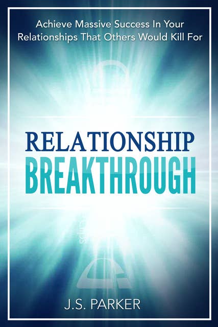 Relationship Breakthrough: Achieve Massive Success In Your Relationships That Others Would Kill For