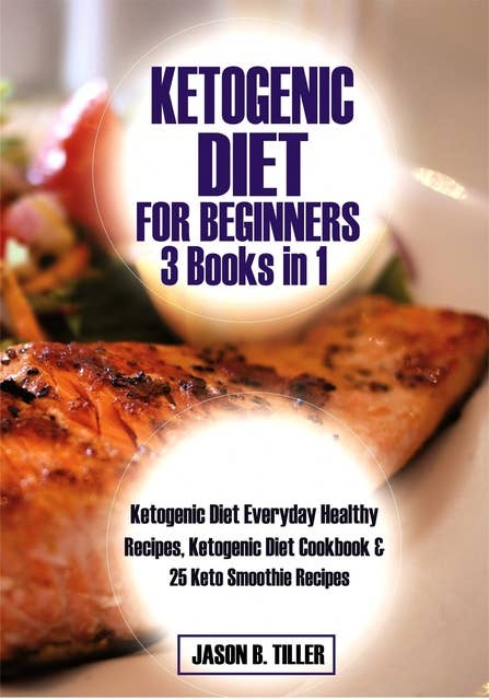 Ketogenic Diet for Beginners 3 Books in 1: Ketogenic Diet Everyday Healthy Recipes, Ketogenic Diet Cookbook and 25 Keto Smoothie Recipes