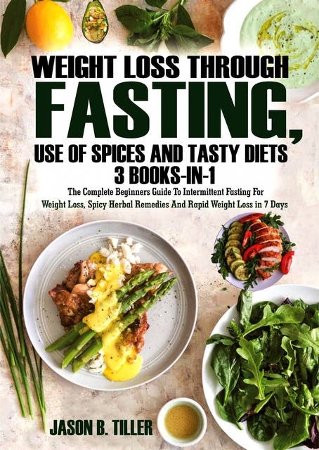 Weight Loss Through Fasting, Use of Spices and Tasty Diets 3 Books in 1: The Complete Beginners Guide to Intermittent Fasting for Weight Loss, Spicy and Herbal Remedies for Weight Loss and Rapid Weight Loss in 7 Days: The Complete Beginners Guide to Intermittent Fasting for Weight Loss, Spicy and Herbal Remedies for Weight Loss and Rapid Weitgh Loss in 7 Days