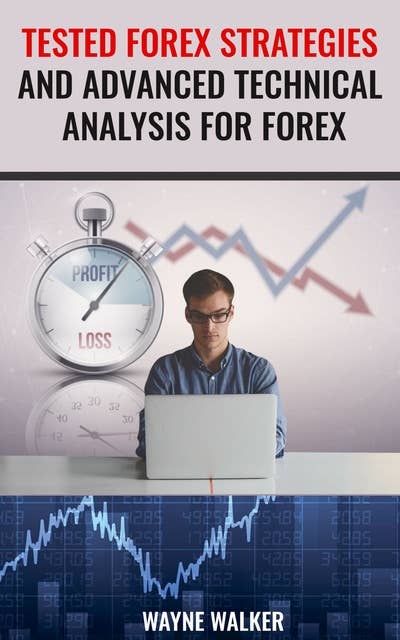 Tested Forex Strategies And Advanced Technical Analysis For Forex: Enter And Exit The Market Like A Pro With Powerful Strategies For Profits