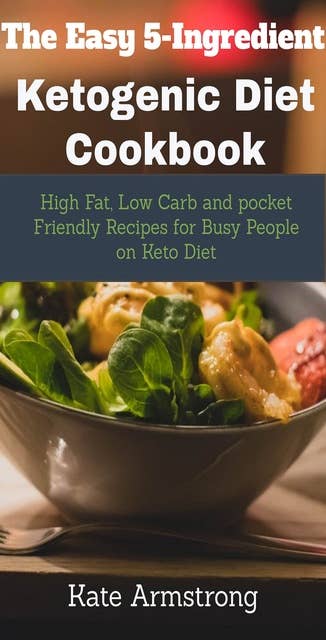 The Easy 5- Ingredient Ketogenic Diet Cookbook: High fat, Low Carb and Pocket Friendly Recipes for Busy People on Keto Diet