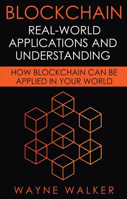 Blockchain: Real-World Applications And Understanding (How Blockchain Can Be Applied In Your World): How Blockchain Can Be Applied In Your World