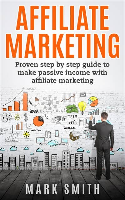 Affiliate Marketing: Proven Step By Step Guide To Make Passive Income With Affiliate Marketing