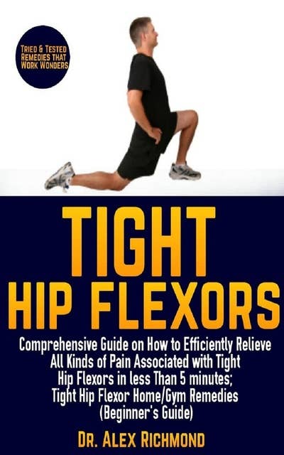 Tight Hip Flexors: Comprehensive Guide on How to Efficiently Relieve All Kinds of Pain Associated with Tight Hip Flexors in less Than 5 minutes; Tight Hip Flexor Home/Gym Remedies (Beginner's Guide)