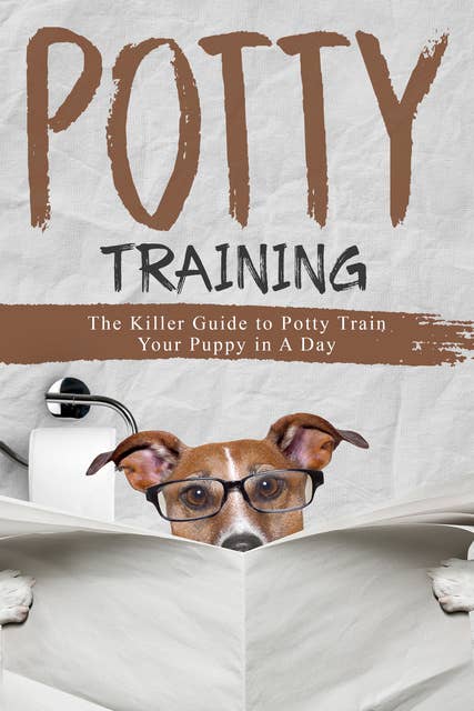 Puppy Potty Training: The Killer Guide to Potty Train Your Puppy in a Day