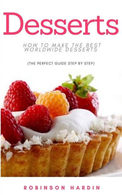 Desserts: How to Make the Best Worldwide Desserts: The Perfect Guide Step by Step