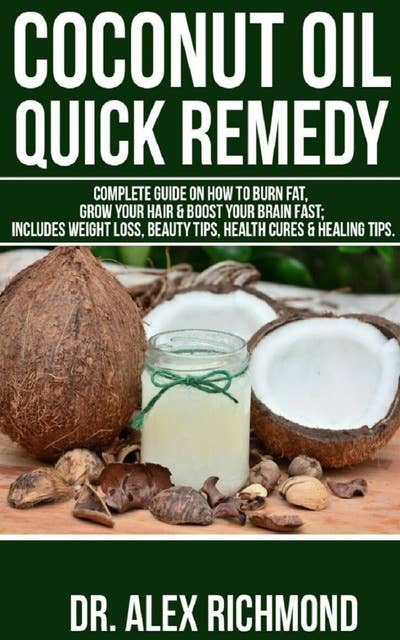 Coconut Oil Quick Remedy: Complete Guide on How to Burn Fat, Grow Your Hair & Boost Your Brain Fast; Includes Weight Loss, Beauty Tips & Health Cures & Healing Tips