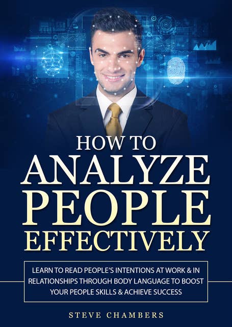 How to Analyze People Effectively: Learn to Read People’s Intentions at Work & In Relationships through Body Language to Boost your People Skills & Achieve Success