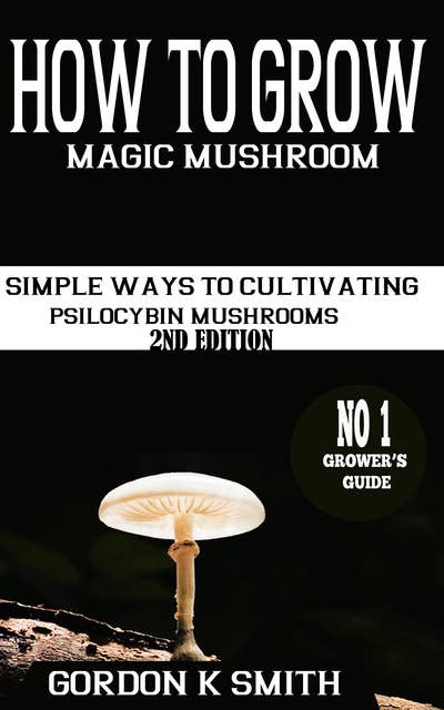 How to Grow Magic Mushrooms: Simple Ways to Cultivating Psilocybin Mushrooms (2nd Edition)