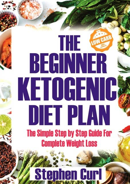 The Beginner Ketogenic Diet Plan: The Simple Step by Step Guide for Complete Weight Loss