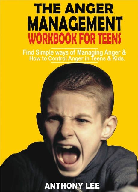 The Anger Management Workbook for Teens: Find Simple Ways of Managing Anger and How to Control Anger in Teens and Kids