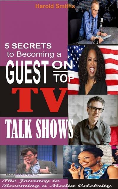 5 Secrets To Becoming A Guest On Top TV Talk Shows: The Journey to Becoming A Media Celebrity
