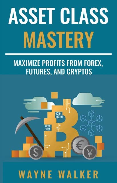 Asset Class Mastery: Maximize Profits From Forex, Futures, and Cryptos