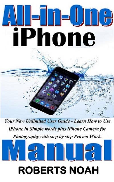 All in One iPhone Manual: Your New Unlimited User Guide - Learn How to Use iPhone in Simple words plus iPhone Camera for Photography with step by step Proven Work.
