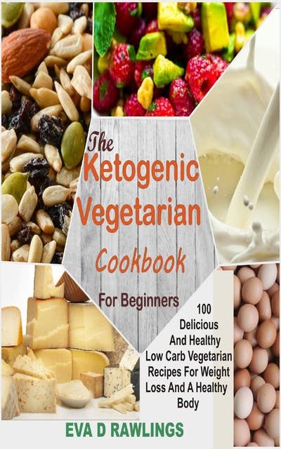 The Ketogenic Vegetarian Cookbook For Beginners: 100 Delicious And Healthy Low Carb Vegetarian Recipes For Weight Loss And A Healthy Body