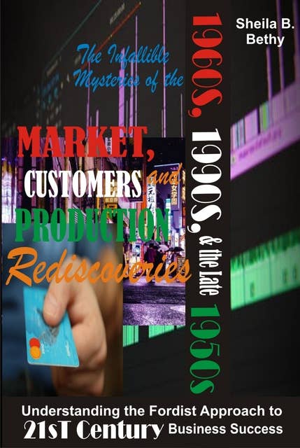 The Infallible Mysteries of the 1960s, 1990s and the Late 1950s Market, Customers and Production Rediscoveries: Understanding the Fordist Approach to 21st Century Business Success