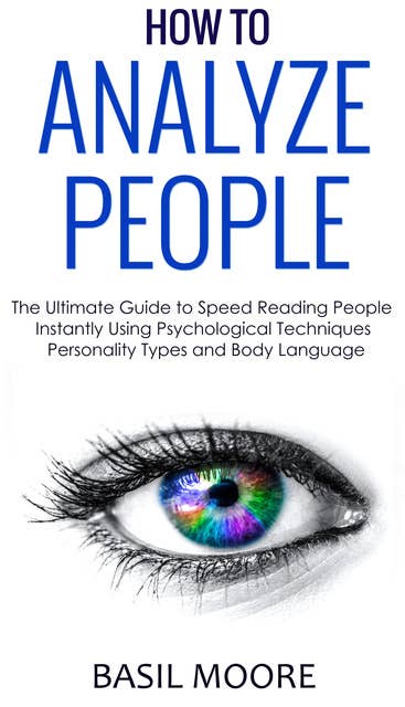 How To Analyze People: The Ultimate Guide to Speed Reading People Instantly Using Psychological Techniques, Personality Types and Body Language